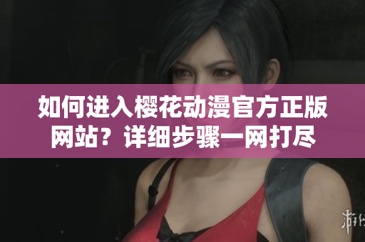 如何進(jìn)入櫻花動(dòng)漫官方正版網(wǎng)站？詳細(xì)步驟一網(wǎng)打盡