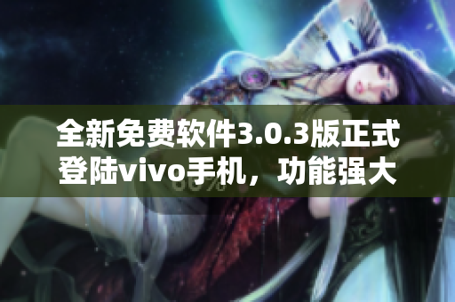 全新免費(fèi)軟件3.0.3版正式登陸vivo手機(jī)，功能強(qiáng)大又實(shí)用
