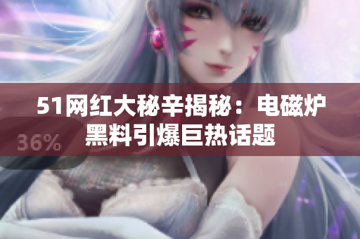 51網(wǎng)紅大秘辛揭秘：電磁爐黑料引爆巨熱話題