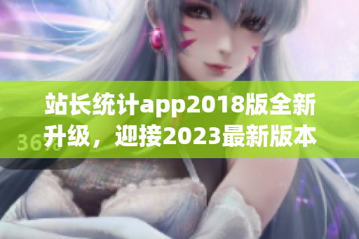 站長統(tǒng)計app2018版全新升級，迎接2023最新版本的發(fā)布