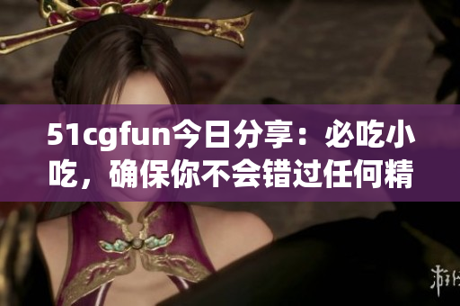 51cgfun今日分享：必吃小吃，確保你不會(huì)錯(cuò)過任何精彩！