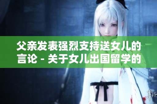 父親發(fā)表強(qiáng)烈支持送女兒的言論 - 關(guān)于女兒出國(guó)留學(xué)的父親表態(tài)