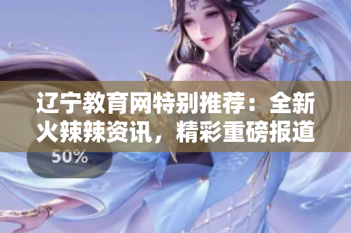 遼寧教育網(wǎng)特別推薦：全新火辣辣資訊，精彩重磅報(bào)道，教育熱點(diǎn)全覆蓋