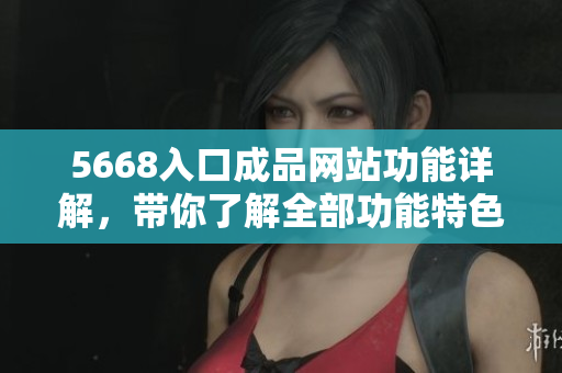 5668入口成品網(wǎng)站功能詳解，帶你了解全部功能特色