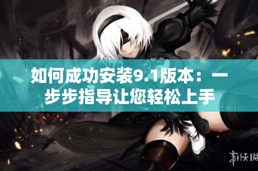 如何成功安裝9.1版本：一步步指導(dǎo)讓您輕松上手