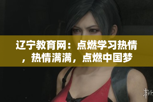 遼寧教育網(wǎng)：點(diǎn)燃學(xué)習(xí)熱情，熱情滿滿，點(diǎn)燃中國夢