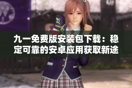 九一免費(fèi)版安裝包下載：穩(wěn)定可靠的安卓應(yīng)用獲取新途徑