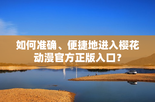 如何準確、便捷地進入櫻花動漫官方正版入口？