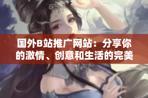國(guó)外B站推廣網(wǎng)站：分享你的激情、創(chuàng)意和生活的完美平臺(tái)