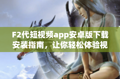 F2代短視頻app安卓版下載安裝指南，讓你輕松體驗視頻創(chuàng)作！