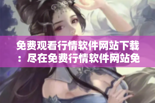 免費觀看行情軟件網(wǎng)站下載：盡在免費行情軟件網(wǎng)站免費觀看最新行情 