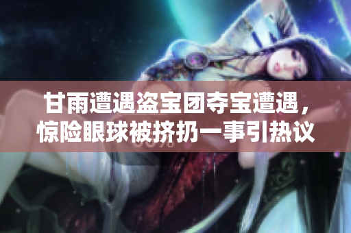 甘雨遭遇盜寶團奪寶遭遇，驚險眼球被擠扔一事引熱議