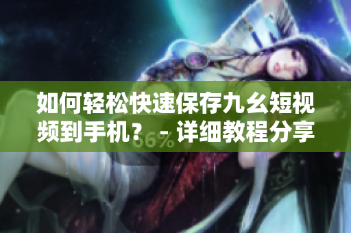 如何輕松快速保存九幺短視頻到手機？ - 詳細教程分享