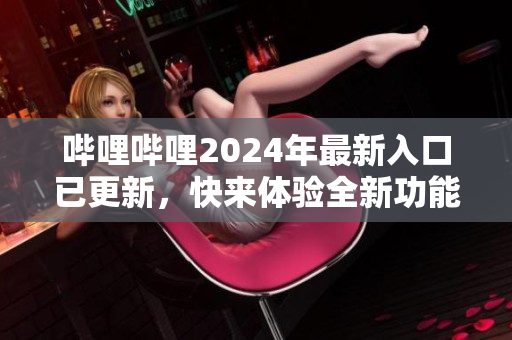 嗶哩嗶哩2024年最新入口已更新，快來體驗全新功能！