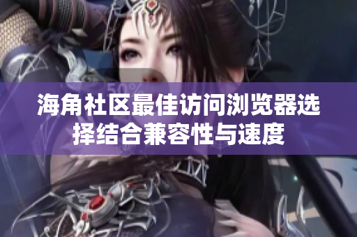 海角社區(qū)最佳訪問(wèn)瀏覽器選擇結(jié)合兼容性與速度
