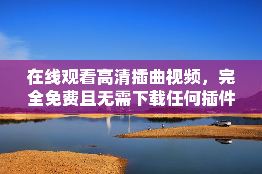 在線觀看高清插曲視頻，完全免費且無需下載任何插件