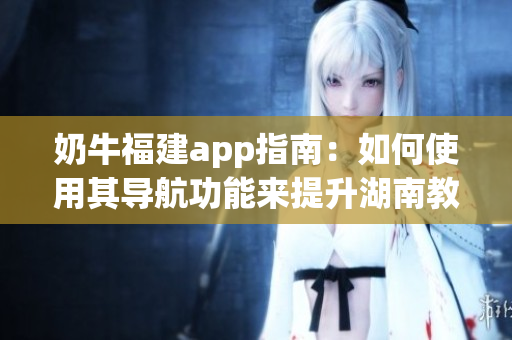 奶牛福建app指南：如何使用其導(dǎo)航功能來提升湖南教育水平