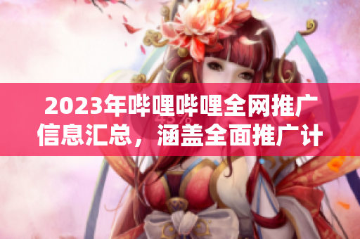 2023年嗶哩嗶哩全網(wǎng)推廣信息匯總，涵蓋全面推廣計劃與活動安排