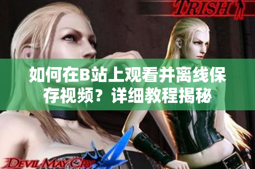 如何在B站上觀看并離線保存視頻？詳細(xì)教程揭秘