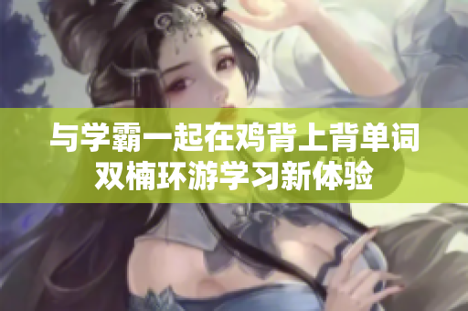 與學(xué)霸一起在雞背上背單詞雙楠環(huán)游學(xué)習(xí)新體驗(yàn)