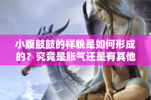 小腹鼓鼓的樣貌是如何形成的？究竟是脹氣還是有其他原因？深入剖析小腹鼓鼓的成因