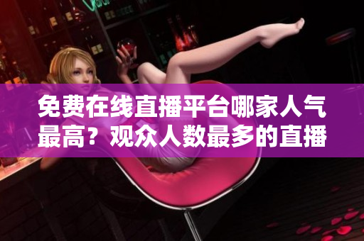 免費在線直播平臺哪家人氣最高？觀眾人數(shù)最多的直播網(wǎng)站是哪個？