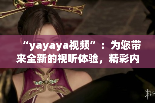 “yayaya視頻”：為您帶來全新的視聽體驗(yàn)，精彩內(nèi)容盡在其中