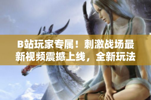 B站玩家專屬！刺激戰(zhàn)場(chǎng)最新視頻震撼上線，全新玩法等你來(lái)戰(zhàn)！