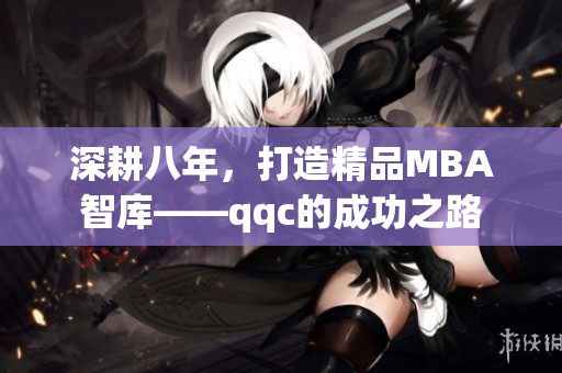深耕八年，打造精品MBA智庫——qqc的成功之路