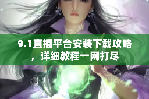 9.1直播平臺安裝下載攻略，詳細(xì)教程一網(wǎng)打盡