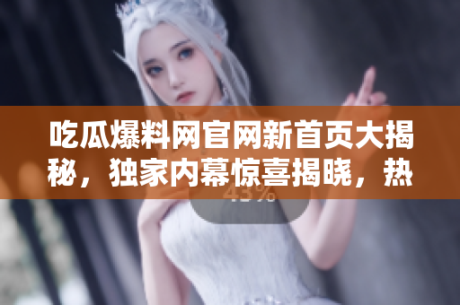 吃瓜爆料網(wǎng)官網(wǎng)新首頁大揭秘，獨(dú)家內(nèi)幕驚喜揭曉，熱門瓜點(diǎn)全面解讀