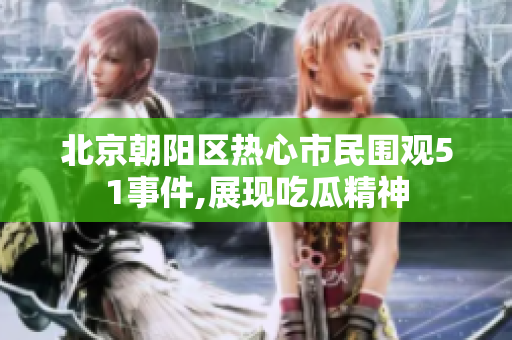北京朝陽(yáng)區(qū)熱心市民圍觀51事件,展現(xiàn)吃瓜精神