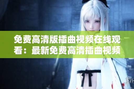 免費(fèi)高清版插曲視頻在線觀看：最新免費(fèi)高清插曲視頻在線觀看大全