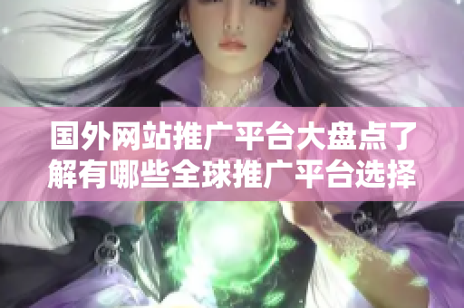 國外網(wǎng)站推廣平臺大盤點(diǎn)了解有哪些全球推廣平臺選擇