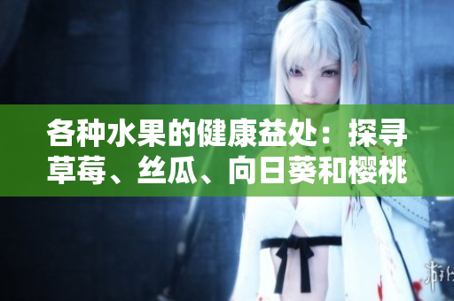 各種水果的健康益處：探尋草莓、絲瓜、向日葵和櫻桃的營(yíng)養(yǎng)價(jià)值