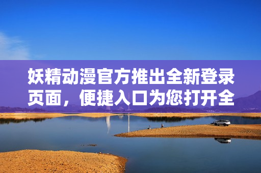 妖精動漫官方推出全新登錄頁面，便捷入口為您打開全新動漫世界