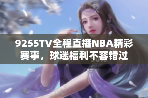 9255TV全程直播NBA精彩賽事，球迷福利不容錯過