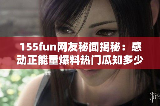 155fun網(wǎng)友秘聞揭秘：感動正能量爆料熱門瓜知多少
