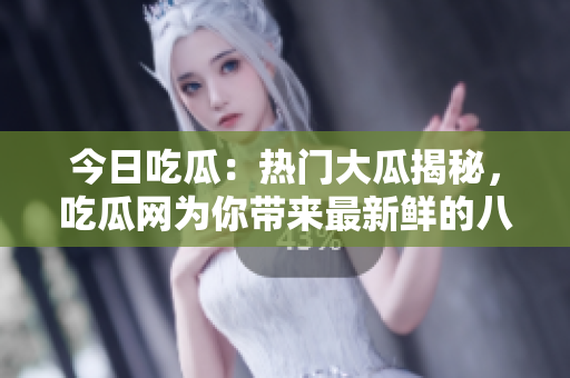 今日吃瓜：熱門(mén)大瓜揭秘，吃瓜網(wǎng)為你帶來(lái)最新鮮的八卦報(bào)道