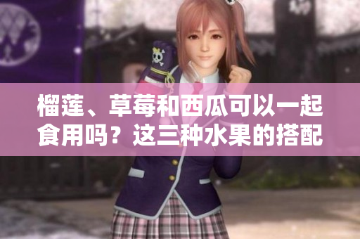 榴蓮、草莓和西瓜可以一起食用嗎？這三種水果的搭配是否安全健康？