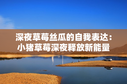 深夜草莓絲瓜的自我表達(dá)：小豬草莓深夜釋放新能量