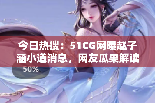 今日熱搜：51CG網(wǎng)曝趙子涵小道消息，網(wǎng)友瓜果解讀！