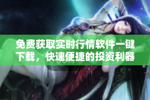免費(fèi)獲取實(shí)時(shí)行情軟件一鍵下載，快速便捷的投資利器