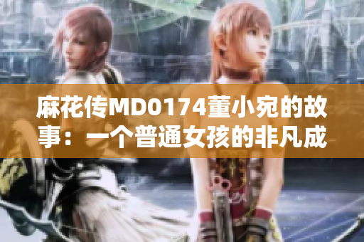 麻花傳MD0174董小宛的故事：一個普通女孩的非凡成長經(jīng)歷