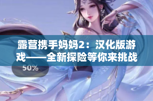 露營攜手媽媽2：漢化版游戲——全新探險等你來挑戰(zhàn)