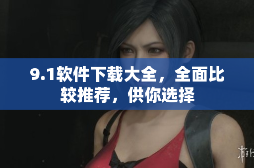 9.1軟件下載大全，全面比較推薦，供你選擇