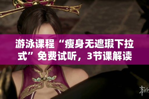 游泳課程“瘦身無(wú)遮瑕下拉式”免費(fèi)試聽(tīng)，3節(jié)課解讀游泳瘦身法則