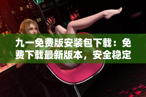 九一免費(fèi)版安裝包下載：免費(fèi)下載最新版本，安全穩(wěn)定，快速使用！