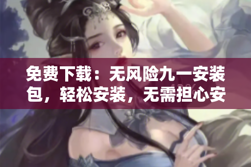 免費(fèi)下載：無(wú)風(fēng)險(xiǎn)九一安裝包，輕松安裝，無(wú)需擔(dān)心安全風(fēng)險(xiǎn)