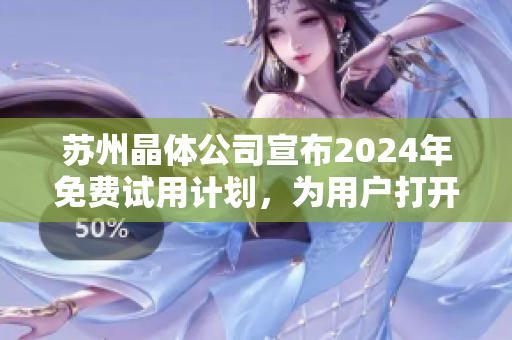 蘇州晶體公司宣布2024年免費試用計劃，為用戶打開更多可能性